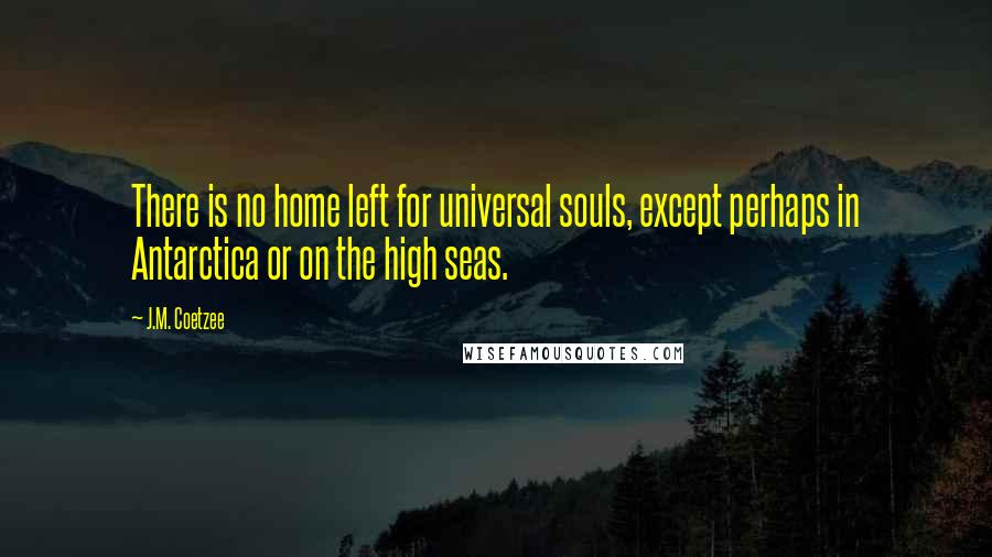 J.M. Coetzee Quotes: There is no home left for universal souls, except perhaps in Antarctica or on the high seas.