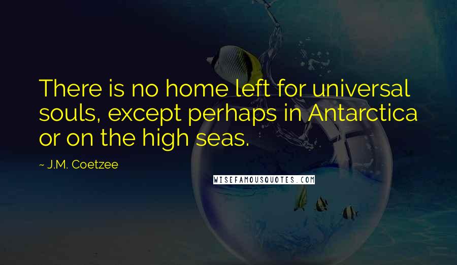 J.M. Coetzee Quotes: There is no home left for universal souls, except perhaps in Antarctica or on the high seas.