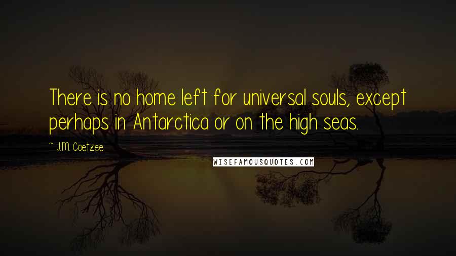 J.M. Coetzee Quotes: There is no home left for universal souls, except perhaps in Antarctica or on the high seas.