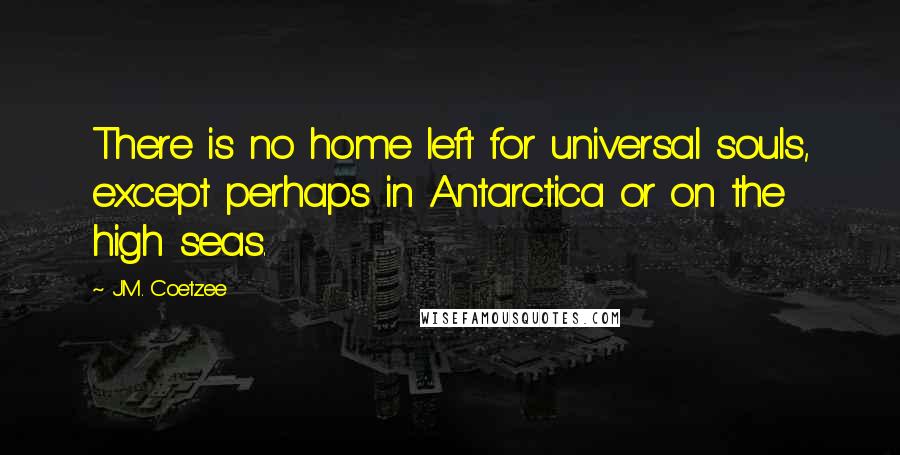 J.M. Coetzee Quotes: There is no home left for universal souls, except perhaps in Antarctica or on the high seas.