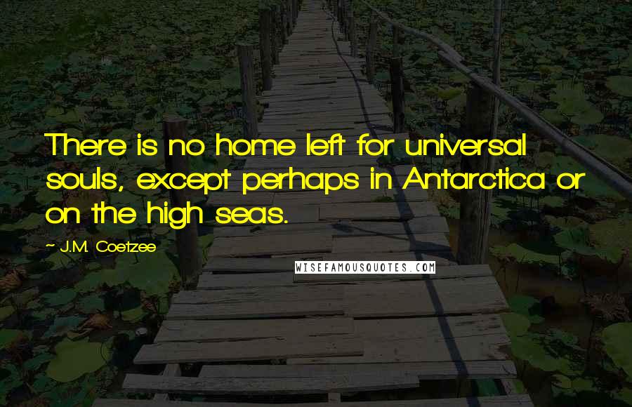 J.M. Coetzee Quotes: There is no home left for universal souls, except perhaps in Antarctica or on the high seas.