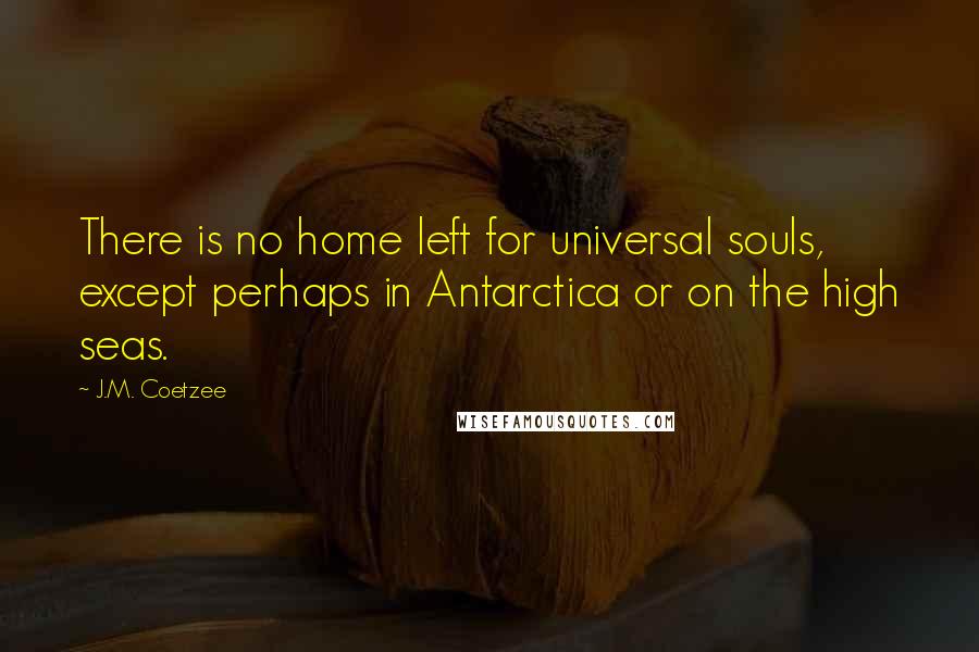 J.M. Coetzee Quotes: There is no home left for universal souls, except perhaps in Antarctica or on the high seas.