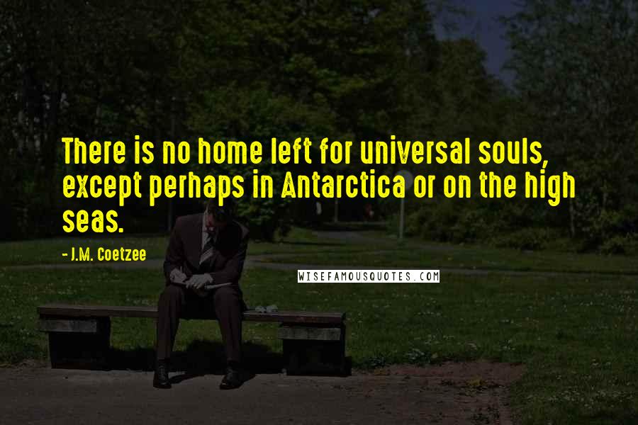 J.M. Coetzee Quotes: There is no home left for universal souls, except perhaps in Antarctica or on the high seas.