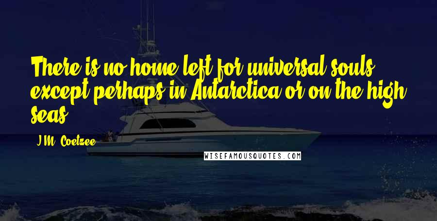 J.M. Coetzee Quotes: There is no home left for universal souls, except perhaps in Antarctica or on the high seas.