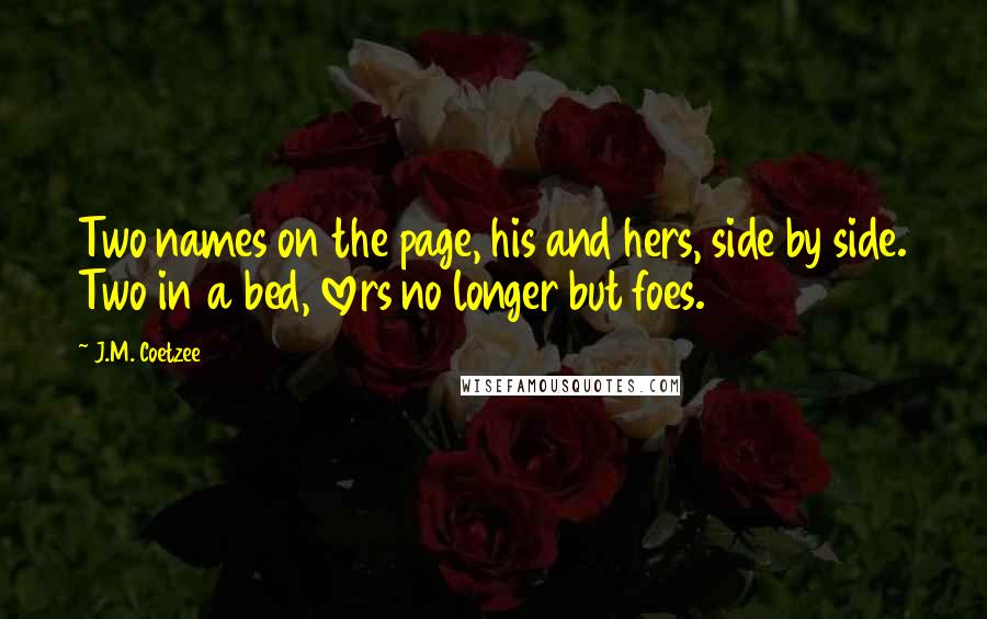 J.M. Coetzee Quotes: Two names on the page, his and hers, side by side. Two in a bed, lovers no longer but foes.