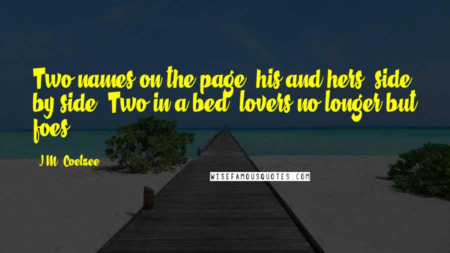 J.M. Coetzee Quotes: Two names on the page, his and hers, side by side. Two in a bed, lovers no longer but foes.