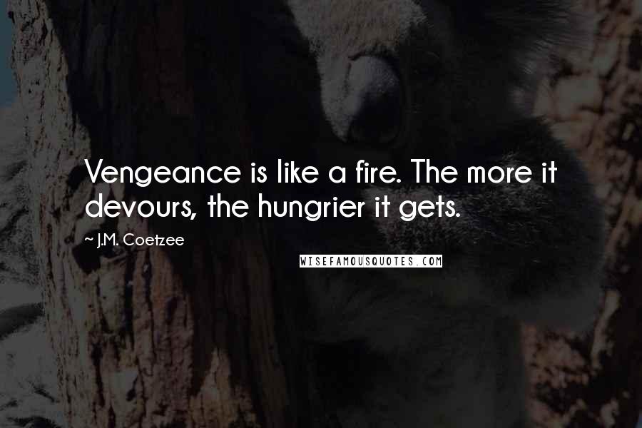 J.M. Coetzee Quotes: Vengeance is like a fire. The more it devours, the hungrier it gets.