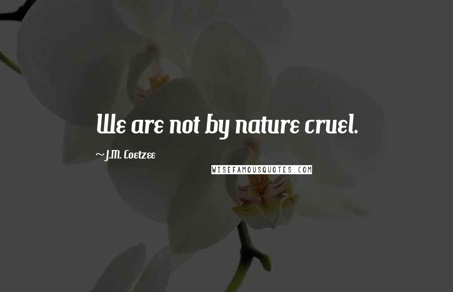 J.M. Coetzee Quotes: We are not by nature cruel.