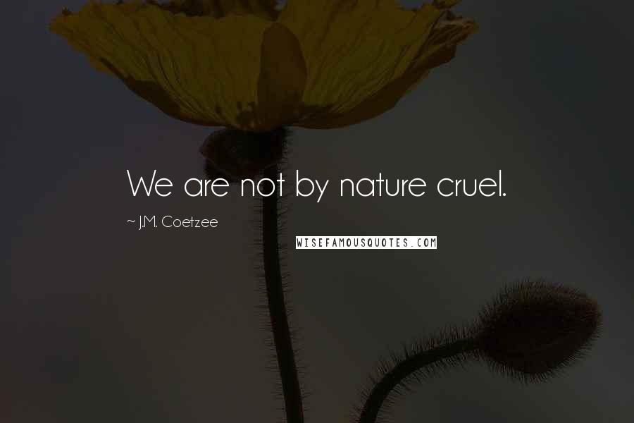 J.M. Coetzee Quotes: We are not by nature cruel.