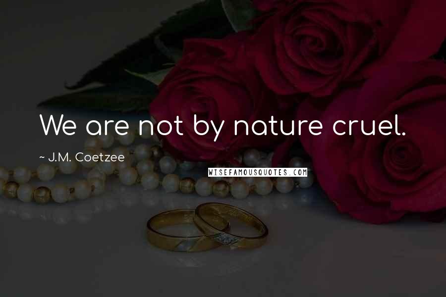 J.M. Coetzee Quotes: We are not by nature cruel.