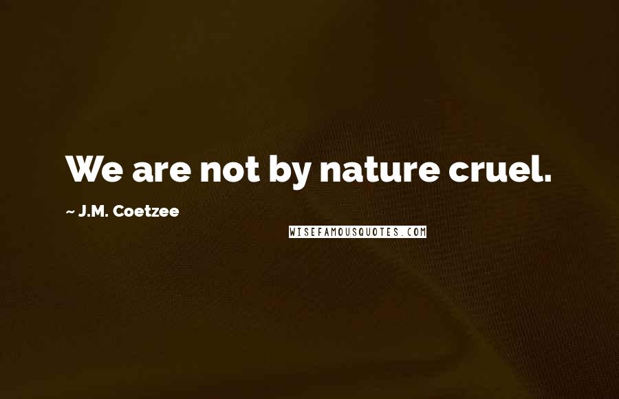 J.M. Coetzee Quotes: We are not by nature cruel.