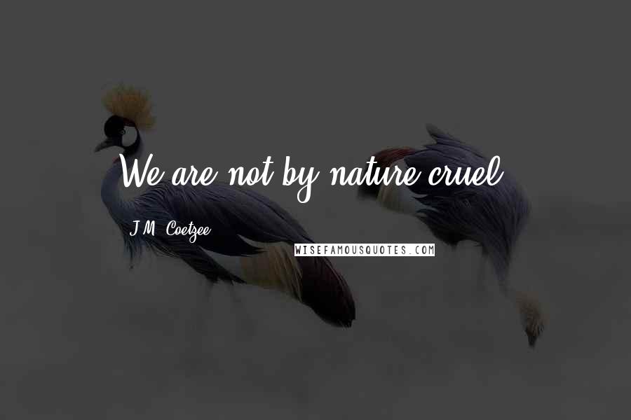 J.M. Coetzee Quotes: We are not by nature cruel.