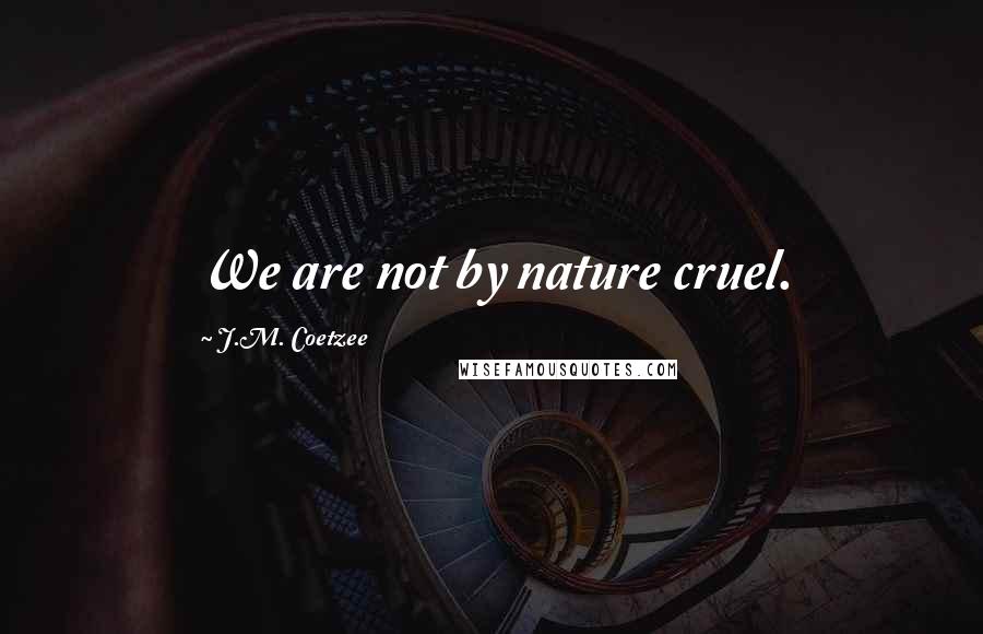 J.M. Coetzee Quotes: We are not by nature cruel.