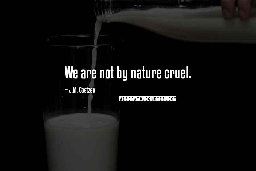 J.M. Coetzee Quotes: We are not by nature cruel.