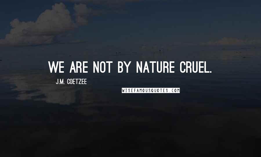 J.M. Coetzee Quotes: We are not by nature cruel.