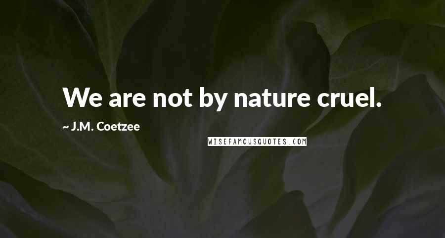 J.M. Coetzee Quotes: We are not by nature cruel.