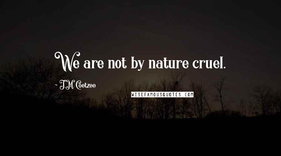 J.M. Coetzee Quotes: We are not by nature cruel.