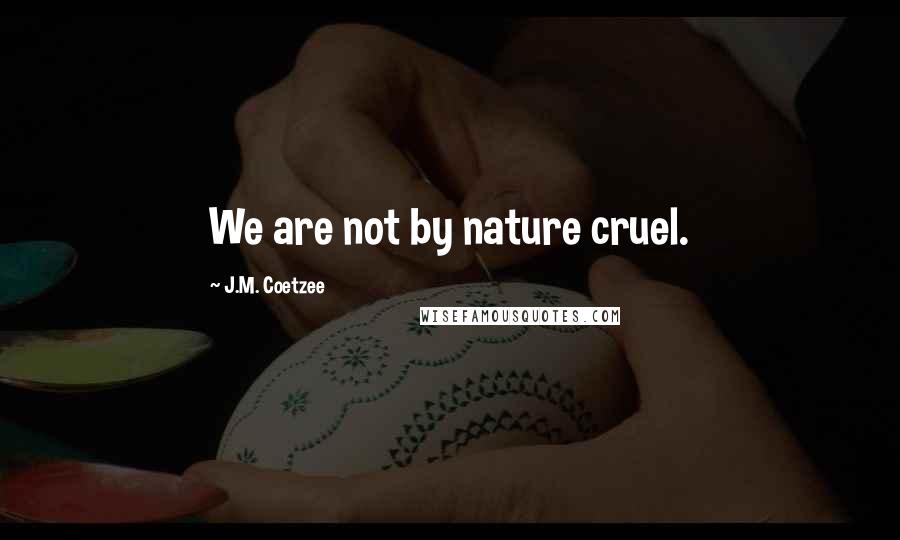 J.M. Coetzee Quotes: We are not by nature cruel.