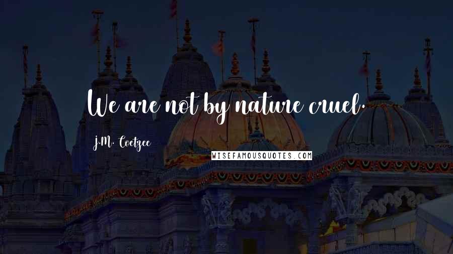 J.M. Coetzee Quotes: We are not by nature cruel.