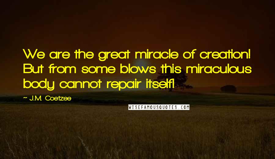 J.M. Coetzee Quotes: We are the great miracle of creation! But from some blows this miraculous body cannot repair itself!