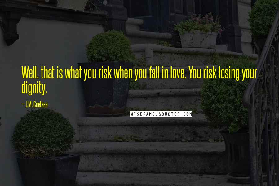 J.M. Coetzee Quotes: Well, that is what you risk when you fall in love. You risk losing your dignity.
