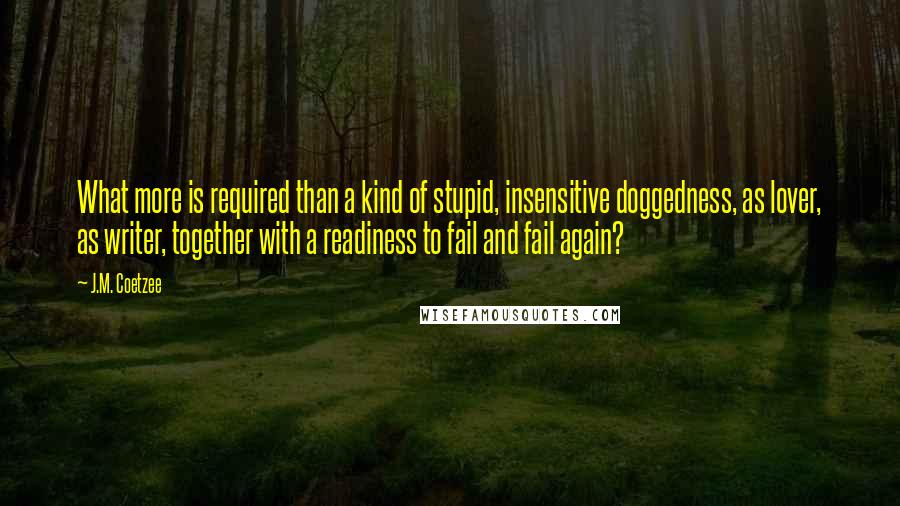 J.M. Coetzee Quotes: What more is required than a kind of stupid, insensitive doggedness, as lover, as writer, together with a readiness to fail and fail again?