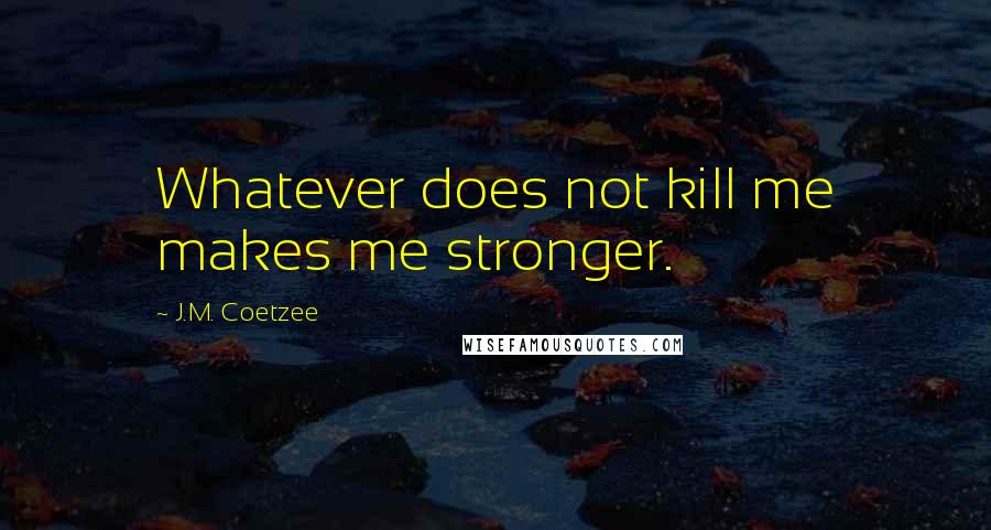 J.M. Coetzee Quotes: Whatever does not kill me makes me stronger.