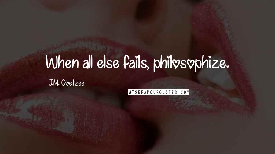 J.M. Coetzee Quotes: When all else fails, philosophize.