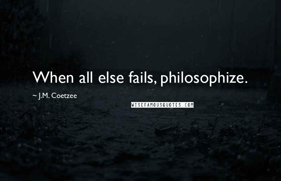 J.M. Coetzee Quotes: When all else fails, philosophize.