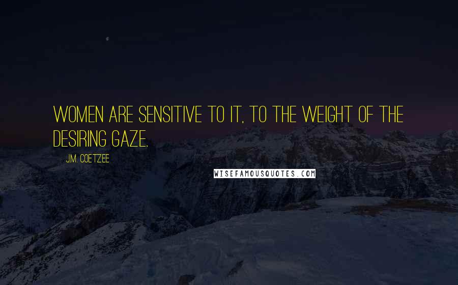 J.M. Coetzee Quotes: Women are sensitive to it, to the weight of the desiring gaze.