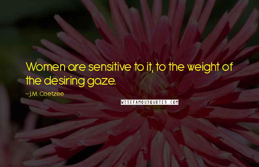 J.M. Coetzee Quotes: Women are sensitive to it, to the weight of the desiring gaze.