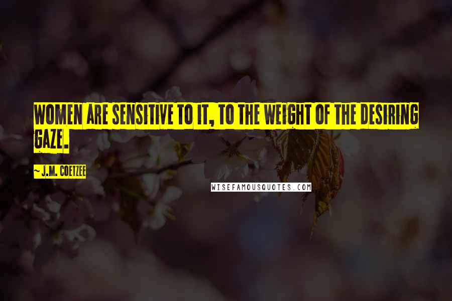 J.M. Coetzee Quotes: Women are sensitive to it, to the weight of the desiring gaze.