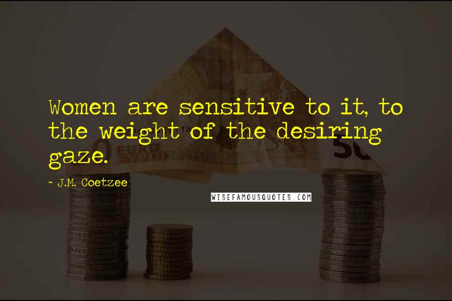 J.M. Coetzee Quotes: Women are sensitive to it, to the weight of the desiring gaze.