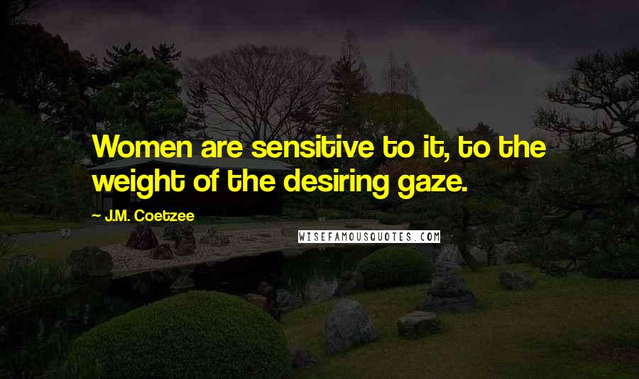 J.M. Coetzee Quotes: Women are sensitive to it, to the weight of the desiring gaze.
