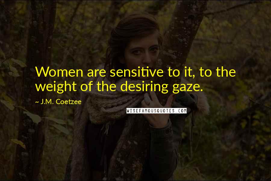 J.M. Coetzee Quotes: Women are sensitive to it, to the weight of the desiring gaze.