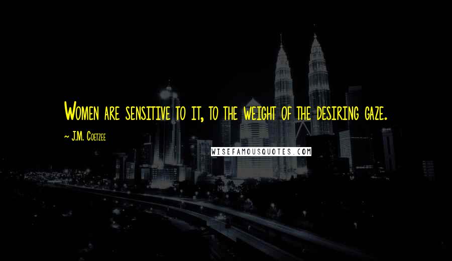 J.M. Coetzee Quotes: Women are sensitive to it, to the weight of the desiring gaze.