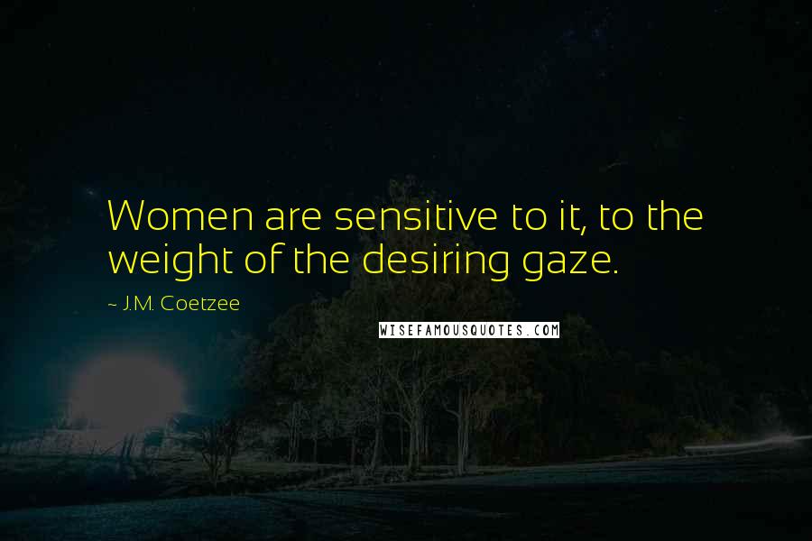 J.M. Coetzee Quotes: Women are sensitive to it, to the weight of the desiring gaze.