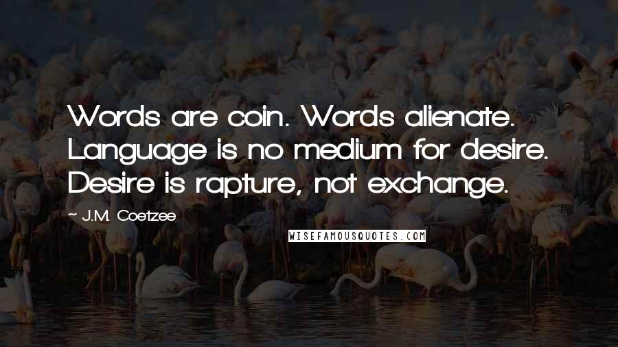 J.M. Coetzee Quotes: Words are coin. Words alienate. Language is no medium for desire. Desire is rapture, not exchange.