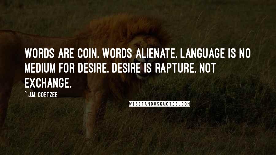 J.M. Coetzee Quotes: Words are coin. Words alienate. Language is no medium for desire. Desire is rapture, not exchange.