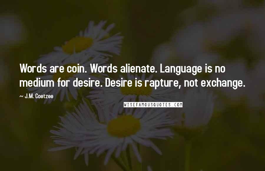 J.M. Coetzee Quotes: Words are coin. Words alienate. Language is no medium for desire. Desire is rapture, not exchange.