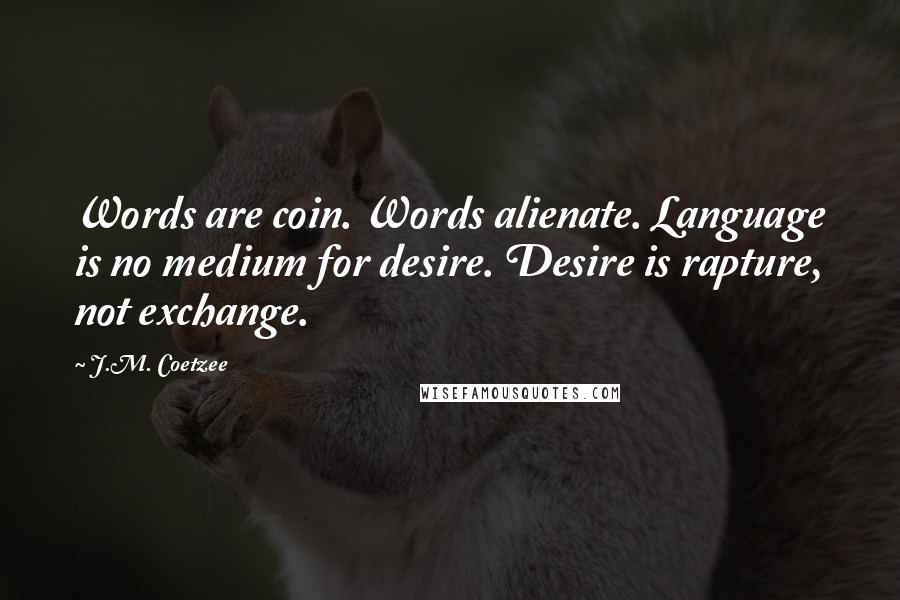 J.M. Coetzee Quotes: Words are coin. Words alienate. Language is no medium for desire. Desire is rapture, not exchange.