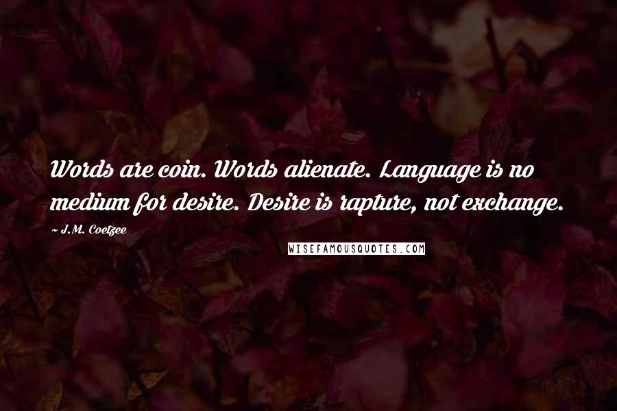 J.M. Coetzee Quotes: Words are coin. Words alienate. Language is no medium for desire. Desire is rapture, not exchange.