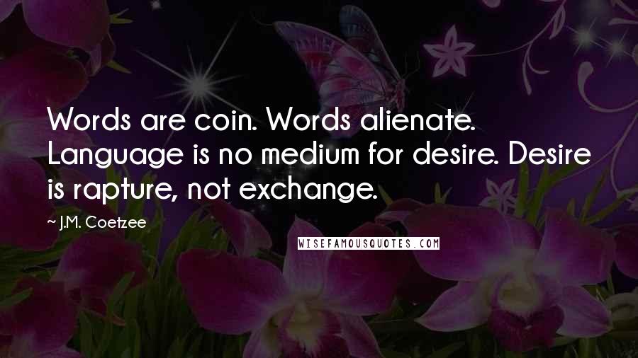 J.M. Coetzee Quotes: Words are coin. Words alienate. Language is no medium for desire. Desire is rapture, not exchange.