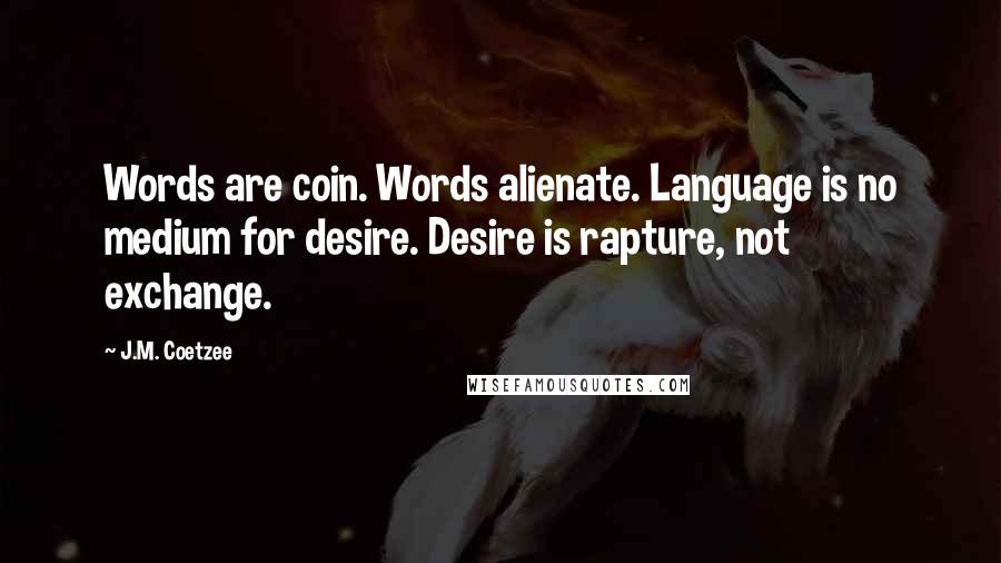 J.M. Coetzee Quotes: Words are coin. Words alienate. Language is no medium for desire. Desire is rapture, not exchange.