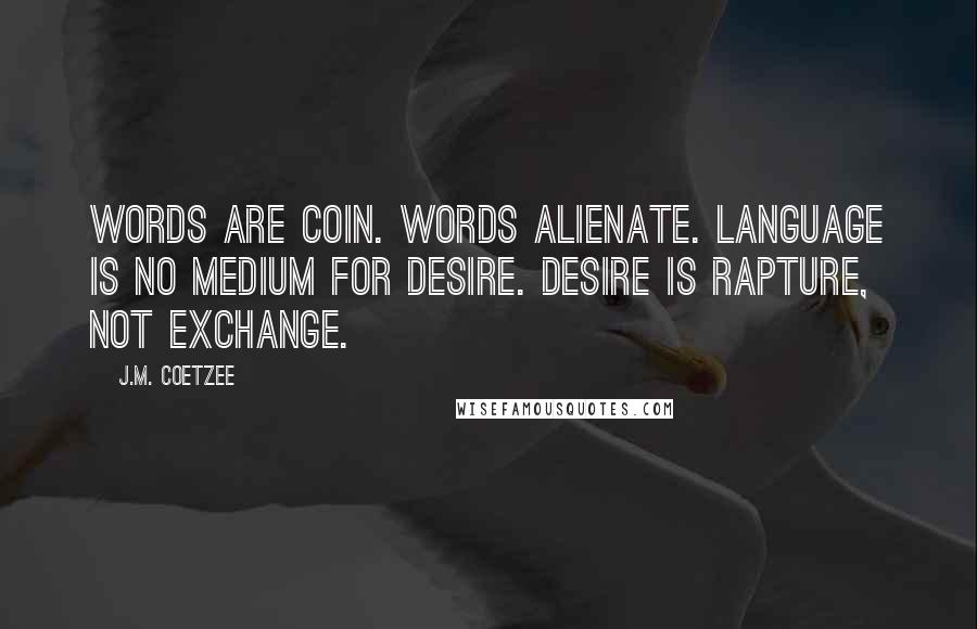 J.M. Coetzee Quotes: Words are coin. Words alienate. Language is no medium for desire. Desire is rapture, not exchange.