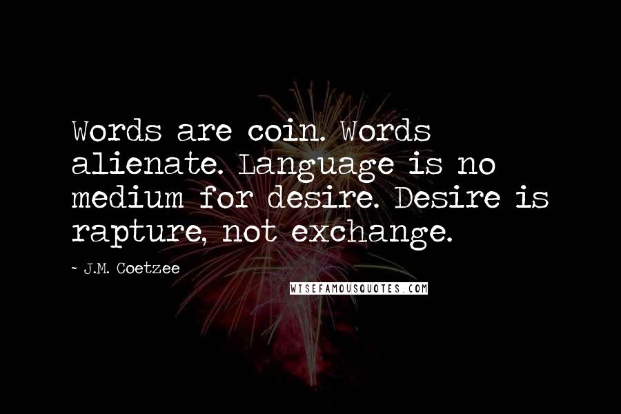 J.M. Coetzee Quotes: Words are coin. Words alienate. Language is no medium for desire. Desire is rapture, not exchange.