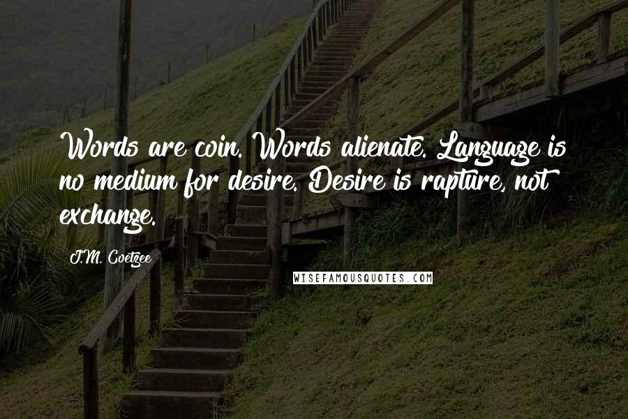 J.M. Coetzee Quotes: Words are coin. Words alienate. Language is no medium for desire. Desire is rapture, not exchange.