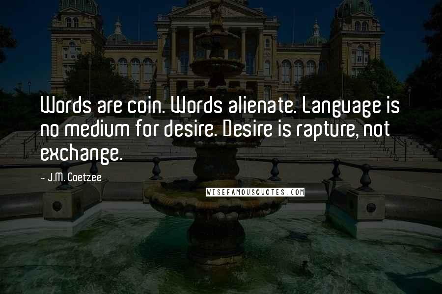 J.M. Coetzee Quotes: Words are coin. Words alienate. Language is no medium for desire. Desire is rapture, not exchange.