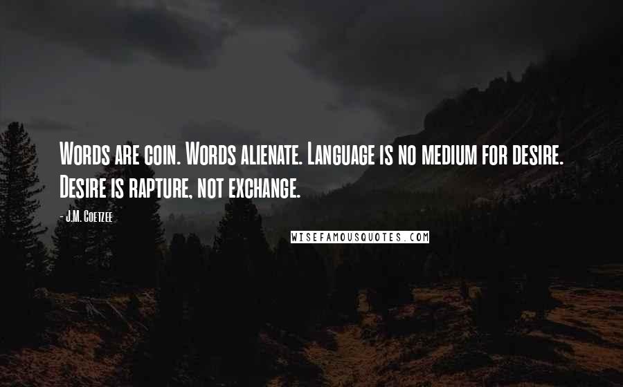 J.M. Coetzee Quotes: Words are coin. Words alienate. Language is no medium for desire. Desire is rapture, not exchange.
