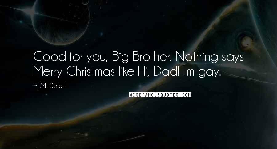 J.M. Colail Quotes: Good for you, Big Brother! Nothing says Merry Christmas like Hi, Dad! I'm gay!
